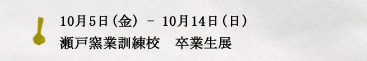 10月5日(金) - 10月14日(日)　瀬戸窯業訓練校　卒業生展