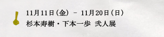 11月3日(木祝) - 11月13日(日)杉本寿樹・下本一歩 弐人展