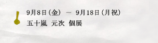 9月8日(金)ー9月18日(月祝)五十嵐源治元次　個展