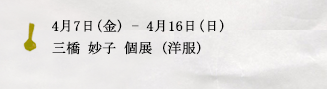 4月7日(金)ー4月16日(日)三橋 妙子 個展（洋服）