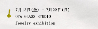 7月13日(金)-7月22日(日)OTA GLASS STUDIO Jewelry exhibition